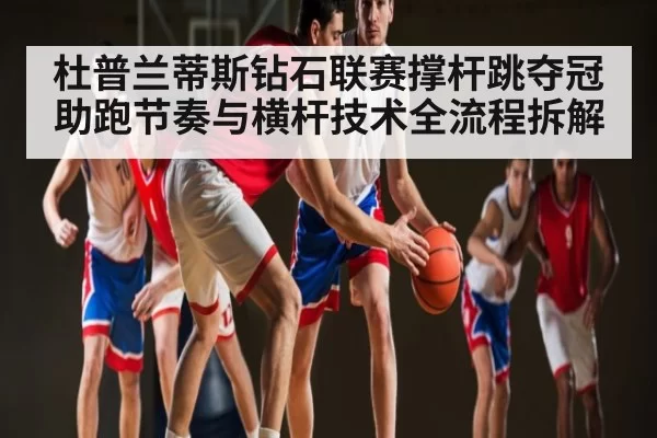 杜普兰蒂斯钻石联赛撑杆跳夺冠 助跑节奏与横杆技术全流程拆解