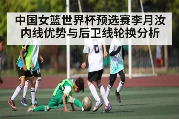 中国女篮世界杯预选赛李月汝内线优势与后卫线轮换分析